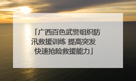 广西百色武警组织防汛救援训练 提高突发快速抢险救援能力