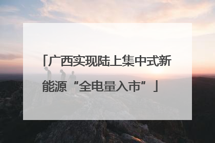 广西实现陆上集中式新能源“全电量入市”