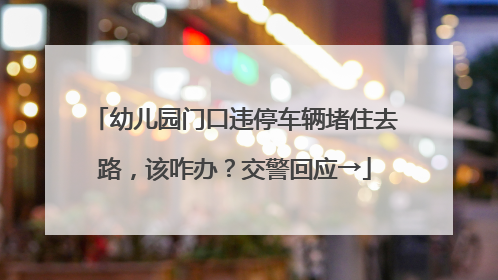 幼儿园门口违停车辆堵住去路，该咋办？交警回应→