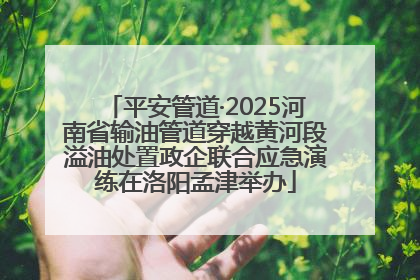 平安管道·2025河南省输油管道穿越黄河段溢油处置政企联合应急演练在洛阳孟津举办