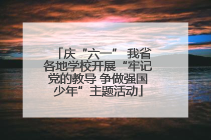 庆“六一” 我省各地学校开展“牢记党的教导 争做强国少年”主题活动