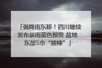 强降雨东移！四川继续发布暴雨蓝色预警 盆地东部5市“接棒”