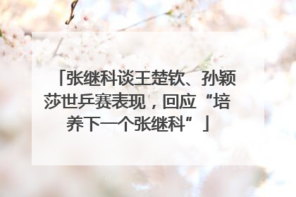 张继科谈王楚钦、孙颖莎世乒赛表现，回应“培养下一个张继科”