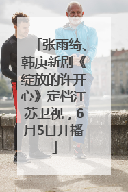 张雨绮、韩庚新剧《绽放的许开心》定档江苏卫视，6月5日开播