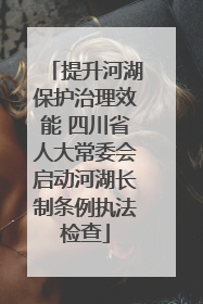 提升河湖保护治理效能 四川省人大常委会启动河湖长制条例执法检查