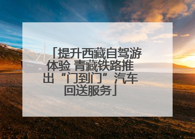 提升西藏自驾游体验 青藏铁路推出“门到门”汽车回送服务