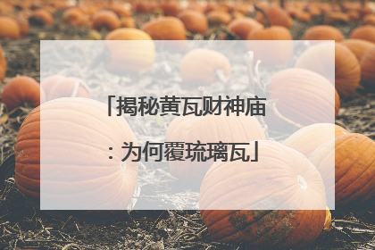 揭秘黄瓦财神庙：为何覆琉璃瓦