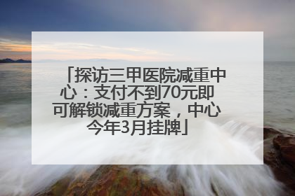 探访三甲医院减重中心：支付不到70元即可解锁减重方案，中心今年3月挂牌