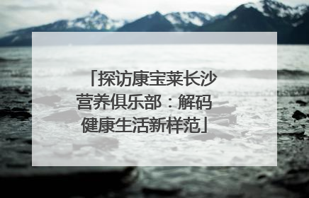 探访康宝莱长沙营养俱乐部：解码健康生活新样范