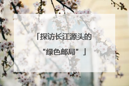 探访长江源头的“绿色邮局”