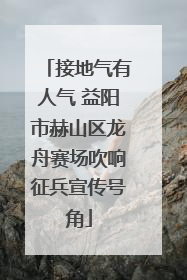接地气有人气 益阳市赫山区龙舟赛场吹响征兵宣传号角