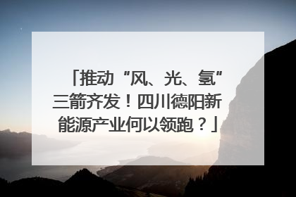 推动“风、光、氢”三箭齐发！四川德阳新能源产业何以领跑？