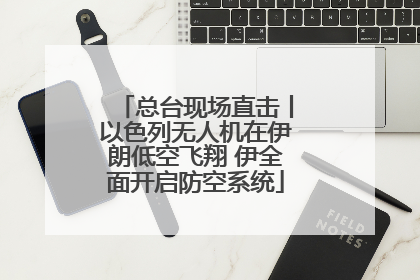 总台现场直击丨以色列无人机在伊朗低空飞翔 伊全面开启防空系统