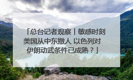 总台记者观察丨敏感时刻美国从中东撤人 以色列对伊朗动武条件已成熟？