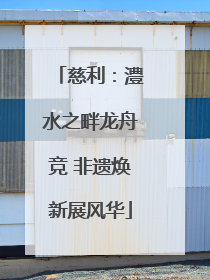 慈利：澧水之畔龙舟竞 非遗焕新展风华