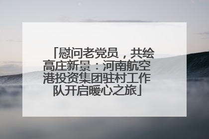 慰问老党员，共绘高庄新景：河南航空港投资集团驻村工作队开启暖心之旅