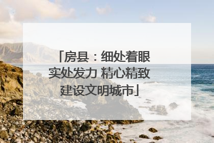 房县：细处着眼 实处发力 精心精致建设文明城市