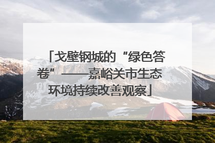 戈壁钢城的“绿色答卷”——嘉峪关市生态环境持续改善观察