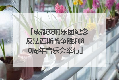 成都交响乐团纪念反法西斯战争胜利80周年音乐会举行