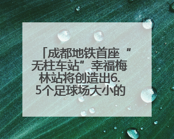 成都地铁首座“无柱车站”幸福梅林站将创造出6.5个足球场大小的通透空间