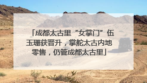 成都太古里“女掌门”伍玉珊获晋升，掌舵太古内地零售，仍管成都太古里