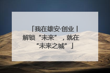 我在雄安·创业丨解锁“未来”，就在“未来之城”