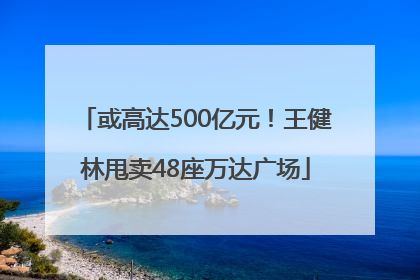 或高达500亿元！王健林甩卖48座万达广场