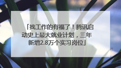 找工作的有福了！腾讯启动史上最大就业计划，三年新增2.8万个实习岗位