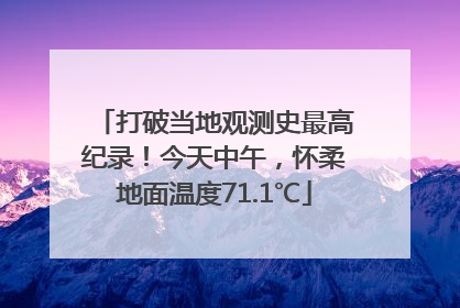 打破当地观测史最高纪录！今天中午，怀柔地面温度71.1℃