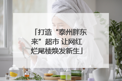 打造“泰州胖东来”超市 让网红烂尾楼焕发新生