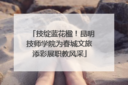 技绽蓝花楹！昆明技师学院为春城文旅添彩展职教风采