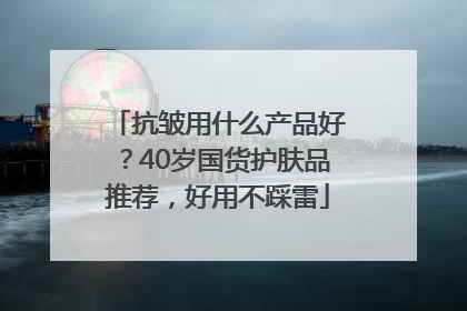 抗皱用什么产品好？40岁国货护肤品推荐，好用不踩雷