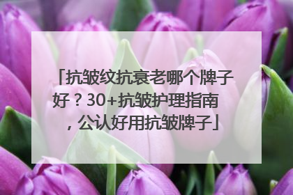 抗皱纹抗衰老哪个牌子好？30+抗皱护理指南，公认好用抗皱牌子