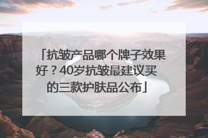 抗皱产品哪个牌子效果好？40岁抗皱最建议买的三款护肤品公布