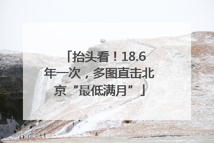 抬头看！18.6年一次，多图直击北京“最低满月”
