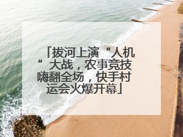 拔河上演“人机”大战，农事竞技嗨翻全场，快手村运会火爆开幕