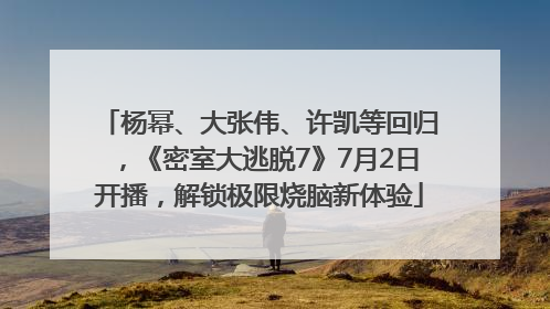 杨幂、大张伟、许凯等回归，《密室大逃脱7》7月2日开播，解锁极限烧脑新体验