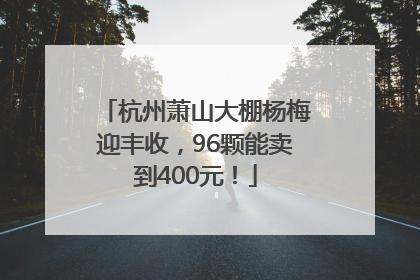 杭州萧山大棚杨梅迎丰收，96颗能卖到400元！