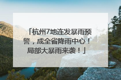 杭州7地连发暴雨预警，成全省降雨中心！局部大暴雨来袭！