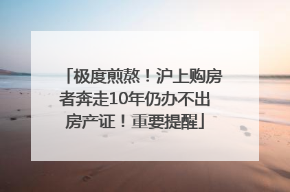 极度煎熬！沪上购房者奔走10年仍办不出房产证！重要提醒