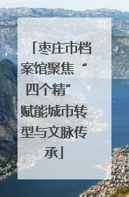 枣庄市档案馆聚焦“四个精” 赋能城市转型与文脉传承