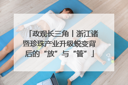 政观长三角丨浙江诸暨珍珠产业升级蜕变背后的“放”与“管”