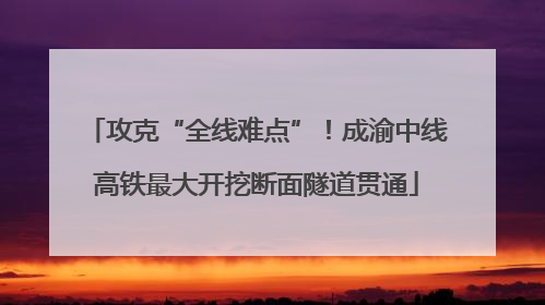 攻克“全线难点”！成渝中线高铁最大开挖断面隧道贯通