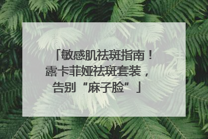 敏感肌祛斑指南！露卡菲娅祛斑套装，告别“麻子脸”