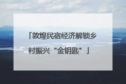 敦煌民宿经济解锁乡村振兴“金钥匙”