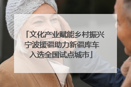 文化产业赋能乡村振兴 宁波援疆助力新疆库车入选全国试点城市