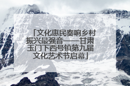 文化惠民奏响乡村振兴最强音——甘肃玉门下西号镇第九届文化艺术节启幕