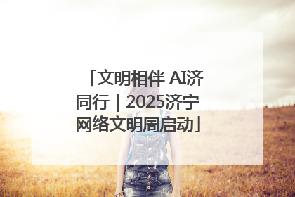 文明相伴 AI济同行｜2025济宁网络文明周启动