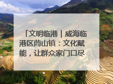 文明临港｜威海临港区蔄山镇：文化赋能，让群众家门口尽享幸福生活