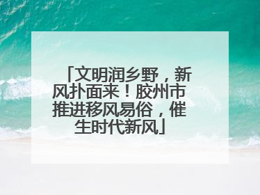 文明润乡野，新风扑面来！胶州市推进移风易俗，催生时代新风